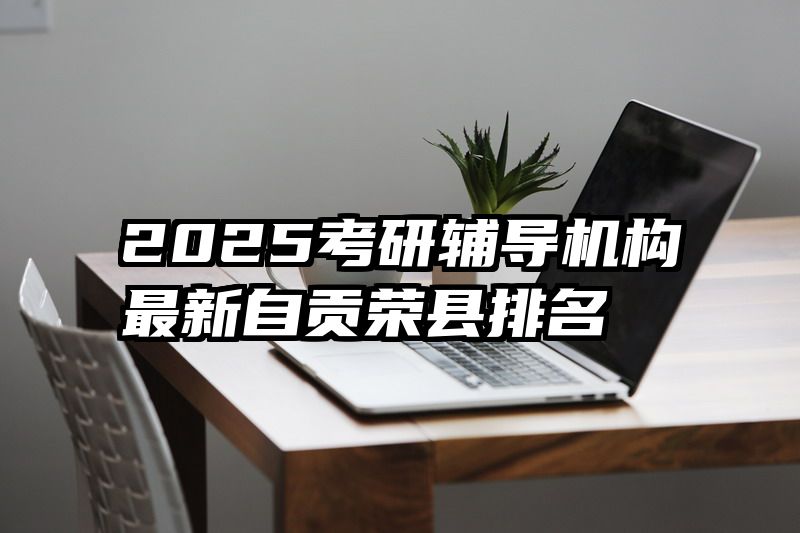 2025考研辅导机构最新自贡荣县排名