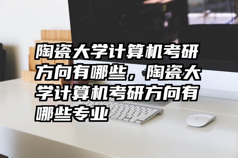 陶瓷大学计算机考研方向有哪些，陶瓷大学计算机考研方向有哪些专业