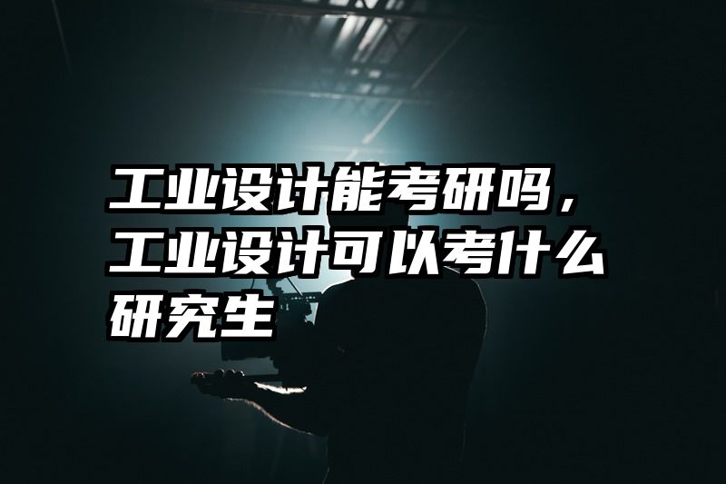 工业设计能考研吗，工业设计可以考什么研究生