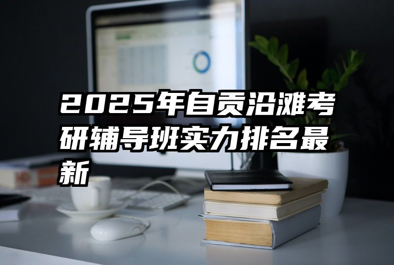 2025年自贡沿滩考研辅导班实力排名最新
