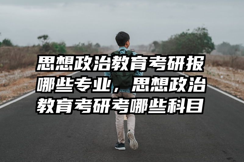 思想政治教育考研报哪些专业，思想政治教育考研考哪些科目