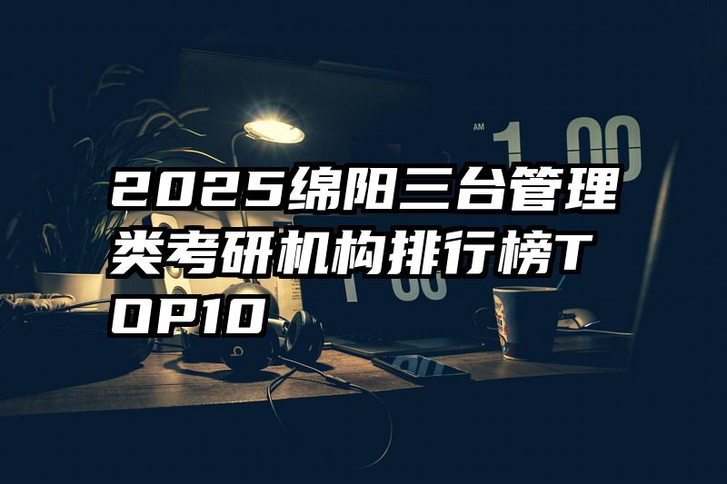 2025绵阳三台管理类考研机构排行榜TOP10