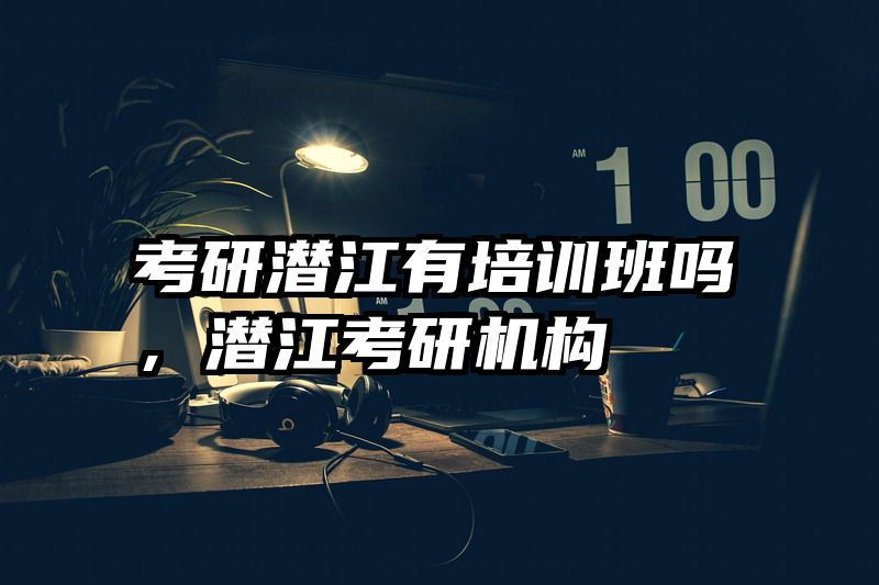 考研潜江有培训班吗，潜江考研机构
