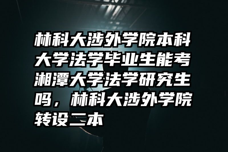 林科大涉外学院本科大学法学毕业生能考湘潭大学法学研究生吗，林科大涉外学院转设二本