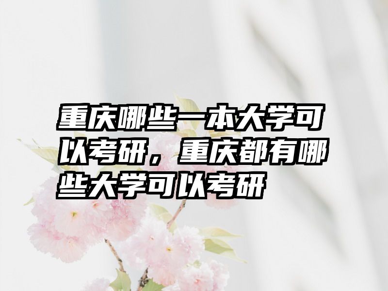 重庆哪些一本大学可以考研，重庆都有哪些大学可以考研