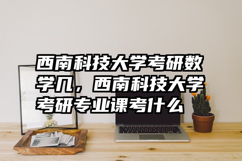 西南科技大学考研数学几，西南科技大学考研专业课考什么