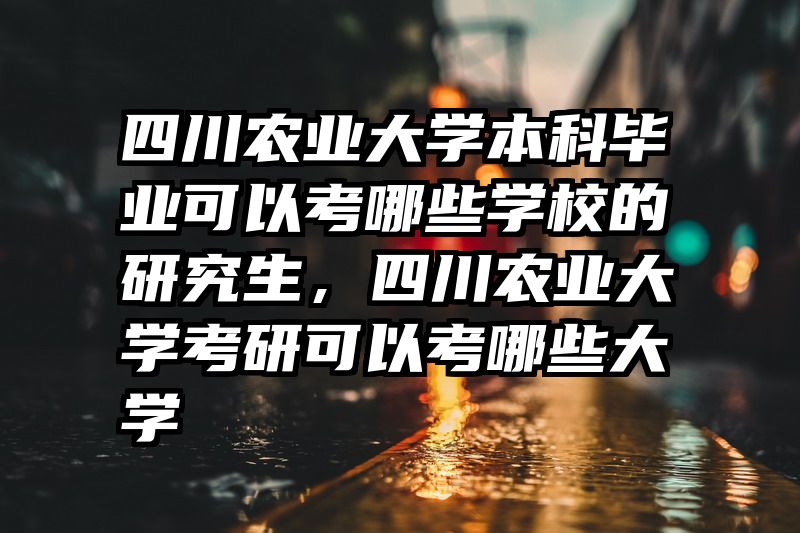 四川农业大学本科毕业可以考哪些学校的研究生，四川农业大学考研可以考哪些大学