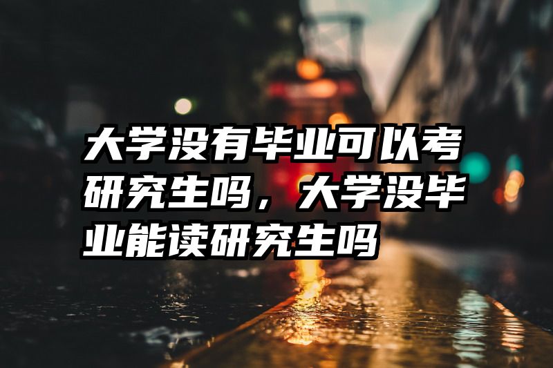 大学没有毕业可以考研究生吗，大学没毕业能读研究生吗