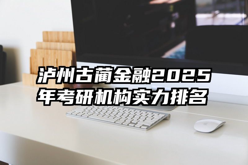泸州古蔺金融2025年考研机构实力排名