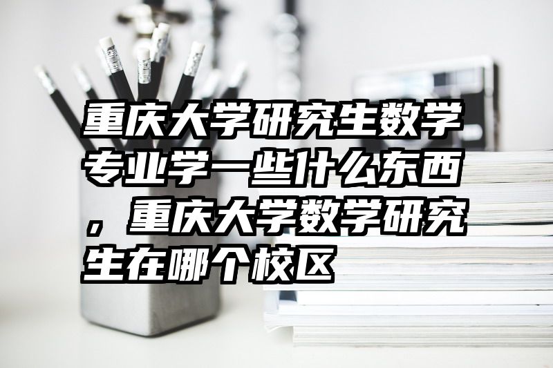 重庆大学研究生数学专业学一些什么东西，重庆大学数学研究生在哪个校区