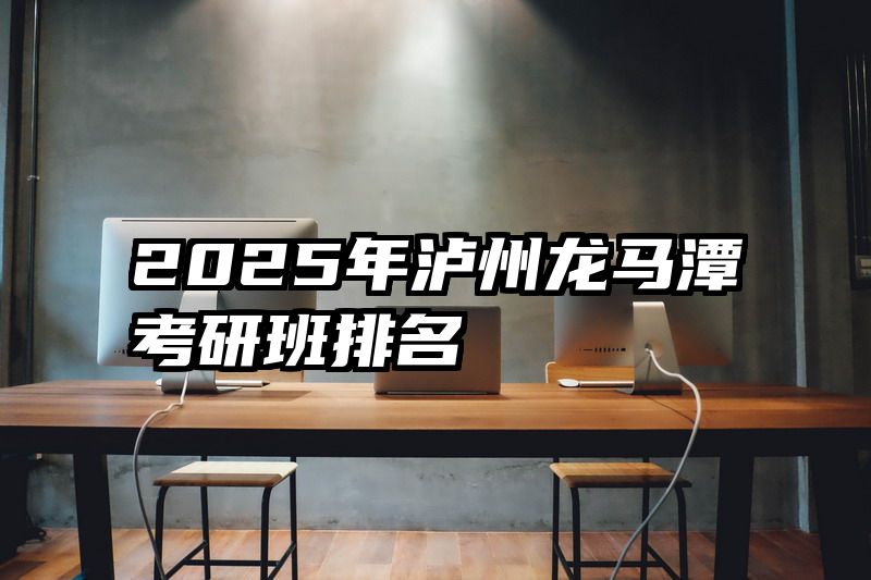 2025年泸州龙马潭考研班排名