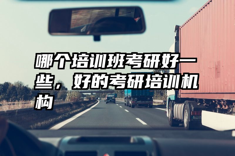 哪个培训班考研好一些，好的考研培训机构