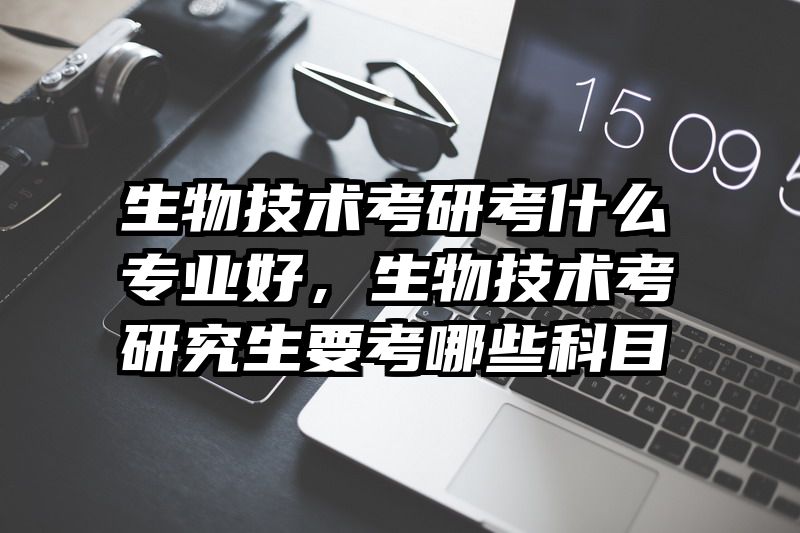 生物技术考研考什么专业好，生物技术考研究生要考哪些科目