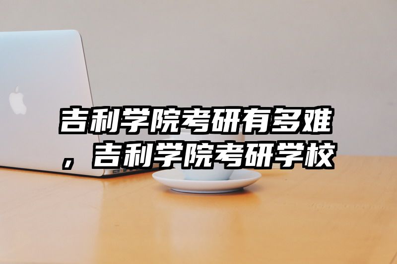 吉利学院考研有多难,吉利学院考研学校