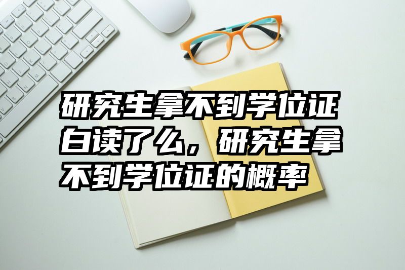 研究生拿不到学位证白读了么，研究生拿不到学位证的概率