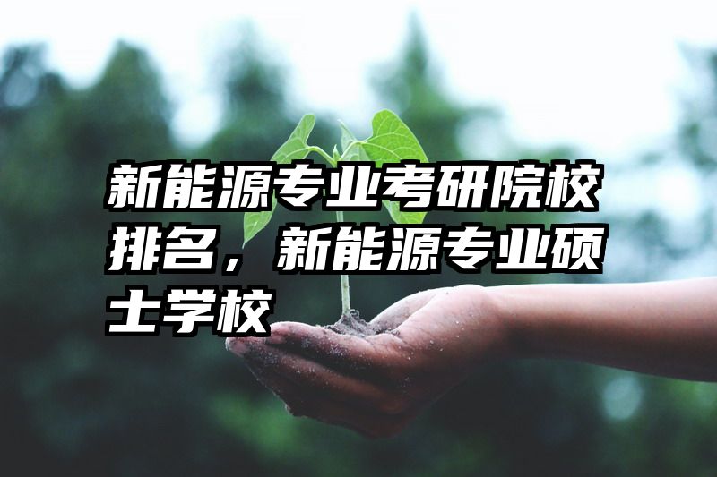 新能源专业考研院校排名,新能源专业硕士学校