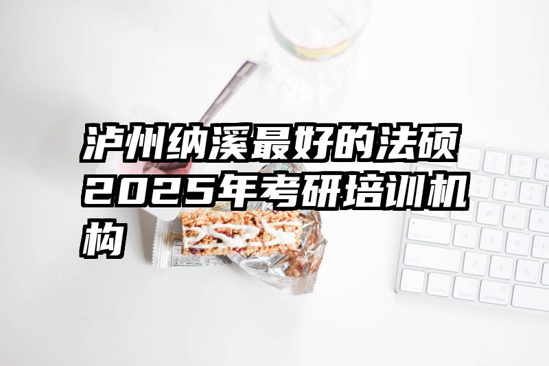 泸州纳溪最好的法硕2025年考研培训机构
