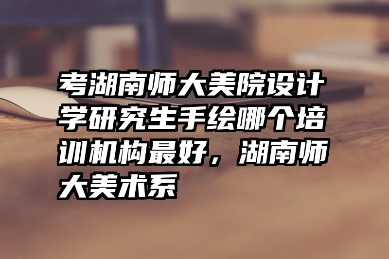 考湖南师大美院设计学研究生手绘哪个培训机构最好，湖南师大美术系