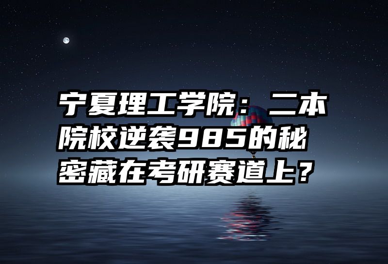 宁夏理工学院：二本院校逆袭985的秘密藏在考研赛道上？