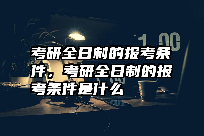考研全日制的报考条件,考研全日制的报考条件是什么