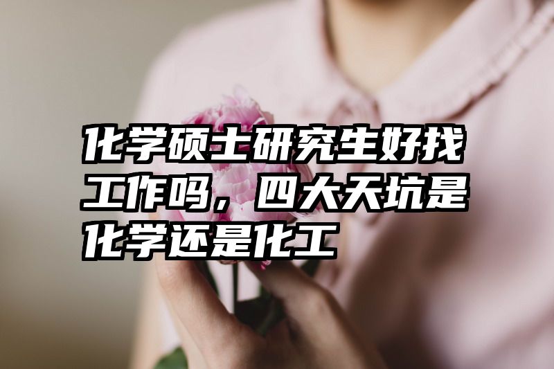 化学硕士研究生好找工作吗，四大天坑是化学还是化工