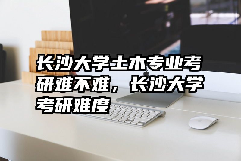长沙大学土木专业考研难不难,长沙大学考研难度