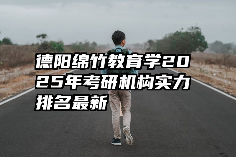 德阳绵竹教育学2025年考研机构实力排名最新