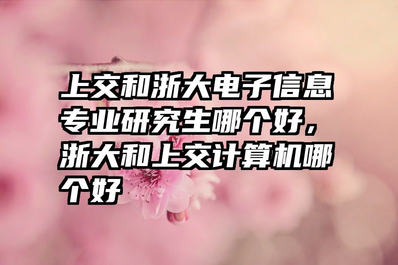 上交和浙大电子信息专业研究生哪个好，浙大和上交计算机哪个好