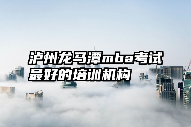 泸州龙马潭mba考试最好的培训机构