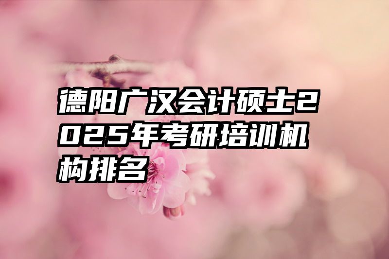 德阳广汉会计硕士2025年考研培训机构排名