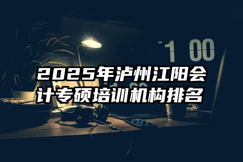 2025年泸州江阳会计专硕培训机构排名