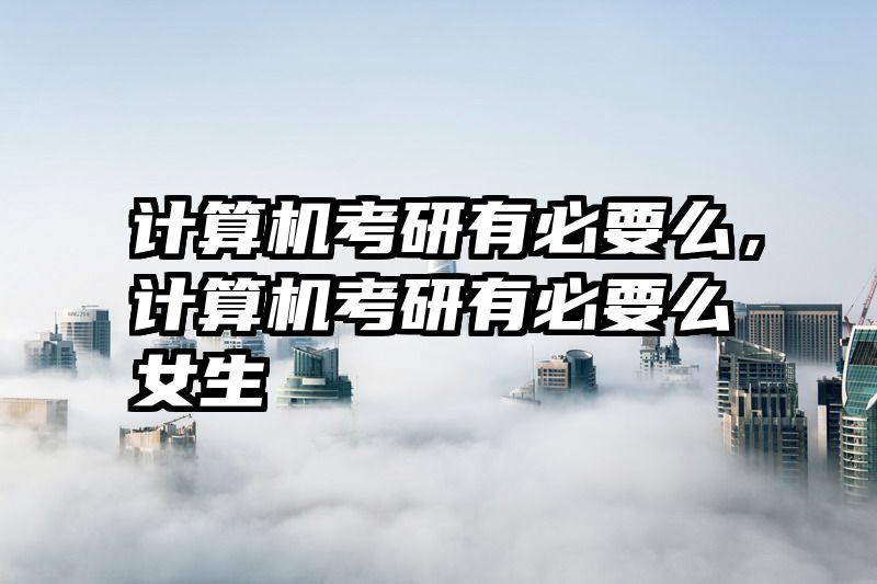 计算机考研有必要么，计算机考研有必要么女生