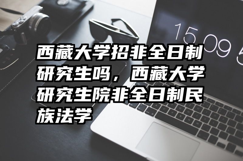 西藏大学招非全日制研究生吗,西藏大学研究生院非全日制民族法学