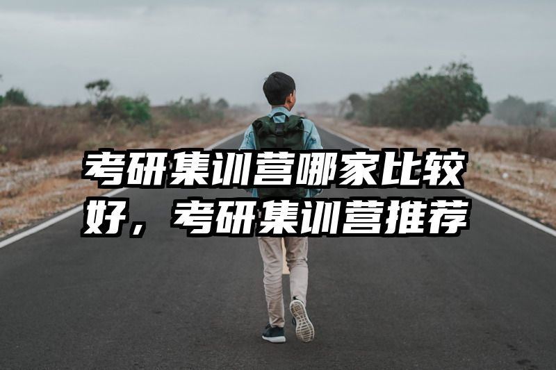 考研集训营哪家比较好，考研集训营推荐
