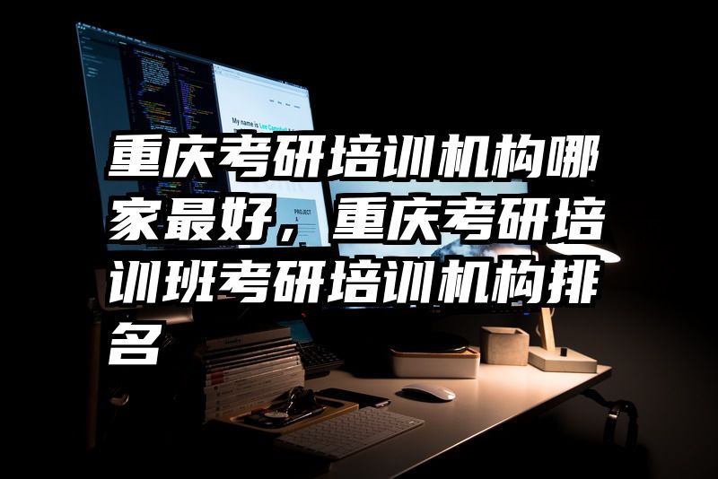重庆考研培训机构哪家最好，重庆考研培训班考研培训机构排名
