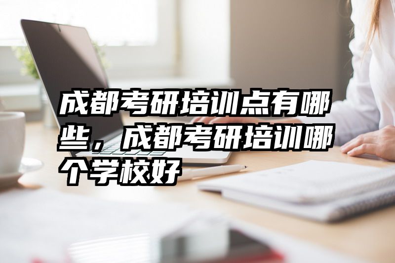 成都考研培训点有哪些，成都考研培训哪个学校好