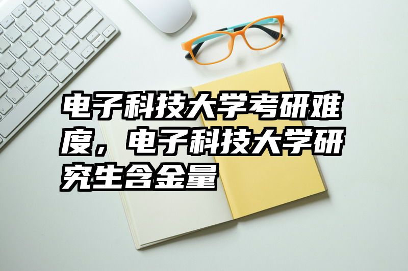 电子科技大学考研难度,电子科技大学研究生含金量