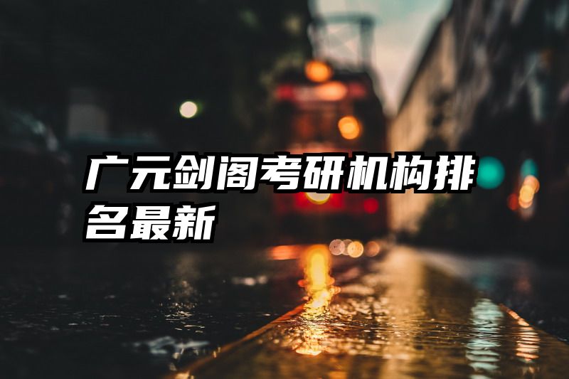 广元剑阁考研机构排名最新