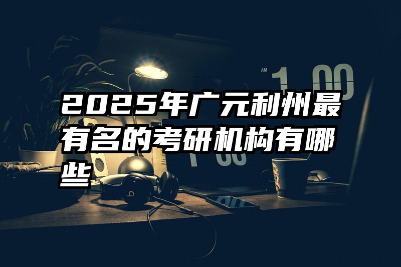2025年广元利州最有名的考研机构有哪些