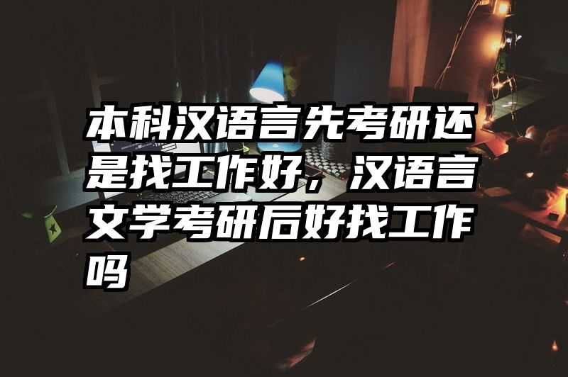 本科汉语言先考研还是找工作好，汉语言文学考研后好找工作吗