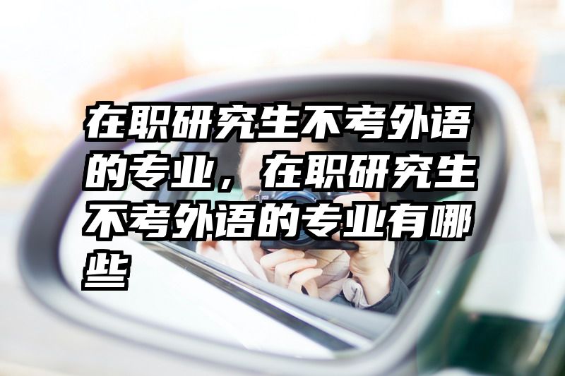 在职研究生不考外语的专业,在职研究生不考外语的专业有哪些