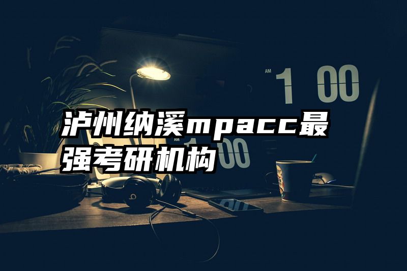 泸州纳溪mpacc最强考研机构