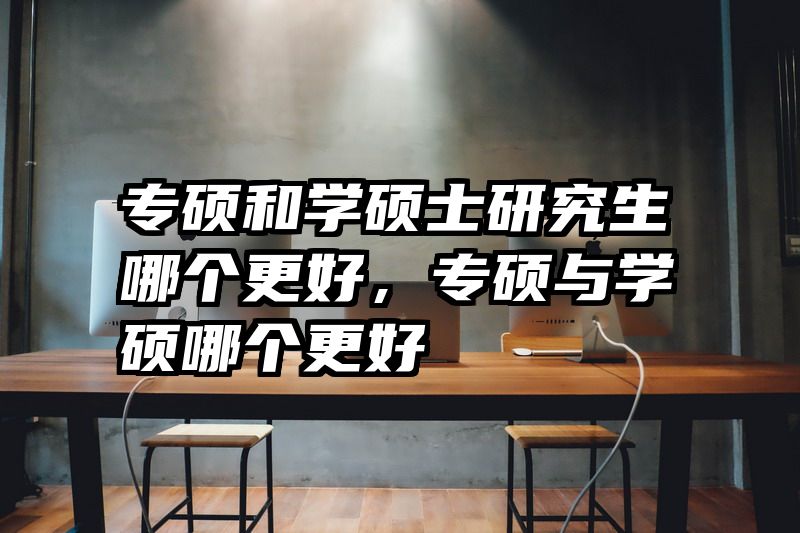 专硕和学硕士研究生哪个更好，专硕与学硕哪个更好