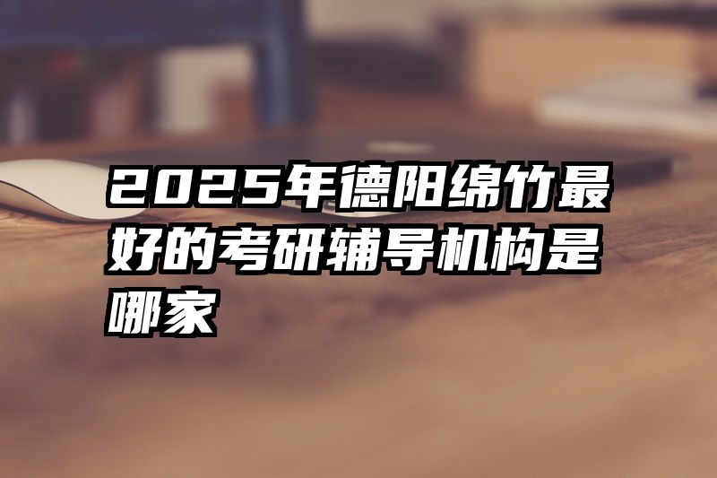 2025年德阳绵竹最好的考研辅导机构是哪家