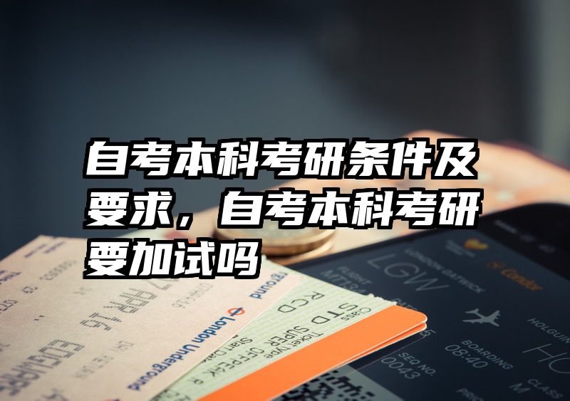 自考本科考研条件及要求,自考本科考研要加试吗