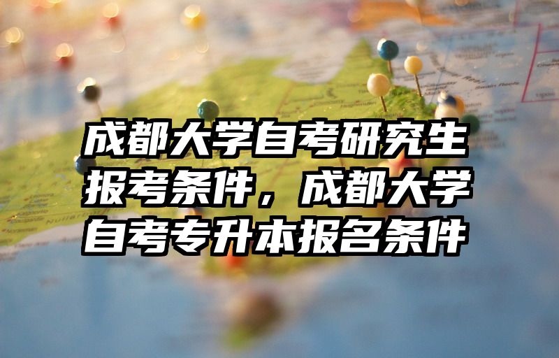 成都大学自考研究生报考条件,成都大学自考专升本报名条件