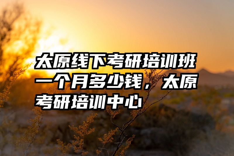 太原线下考研培训班一个月多少钱，太原考研培训中心