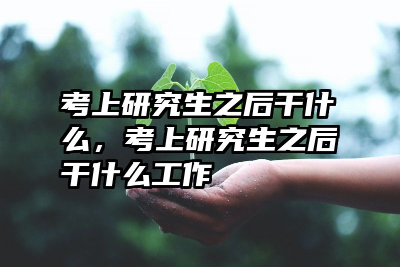 考上研究生之后干什么，考上研究生之后干什么工作