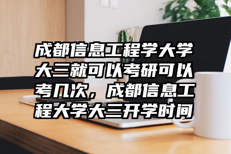 成都信息工程学大学大三就可以考研可以考几次，成都信息工程大学大三开学时间