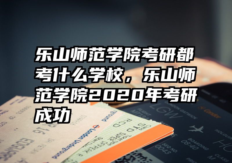 乐山师范学院考研都考什么学校，乐山师范学院2020年考研成功